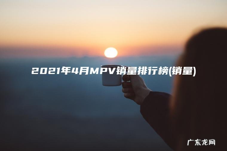 2021年4月MPV销量排行榜(销量) 销量 2021年4月MPV销量排行榜