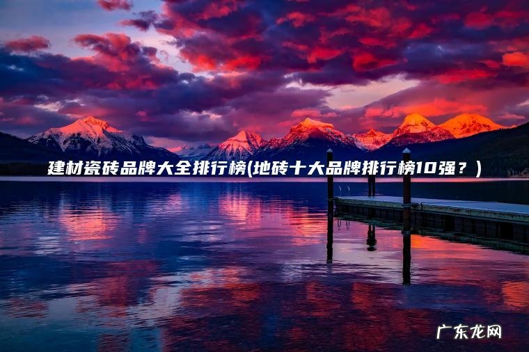 建材瓷砖品牌大全排行榜(地砖十大品牌排行榜10强?) 地砖十大品牌排行榜10强? 建材瓷砖品牌大全排行榜