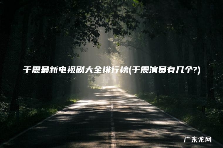 于震最新电视剧大全排行榜(于震演员有几个?) 于震演员有几个? 于震最新电视剧大全排行榜