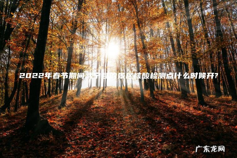 2022年春节期间武宁县的景区核酸检测点什么时候开? 2022年春节期间武宁县的景区核酸检测点什么时候开?