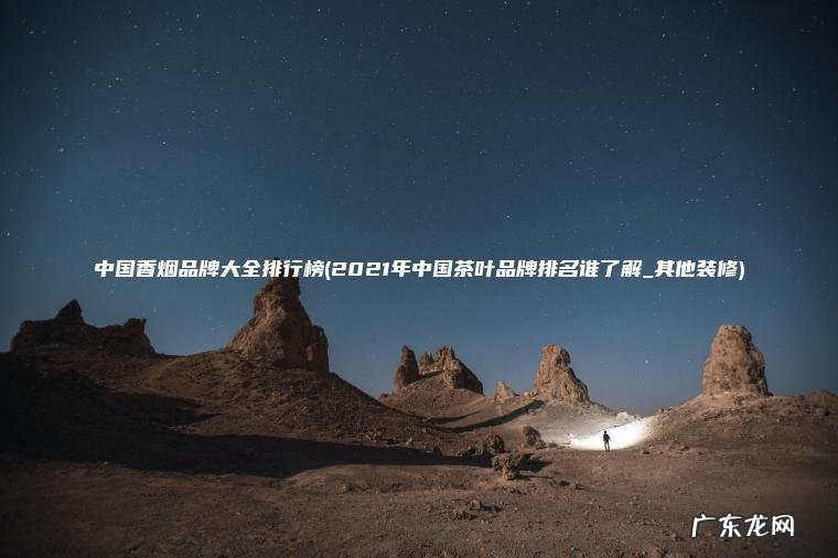 中国香烟品牌大全排行榜(2021年中国茶叶品牌排名谁了解_其他装修) 2021年中国茶叶品牌排名谁了解_其他装修 中国香烟品牌大全排行榜