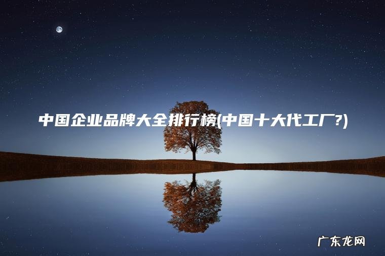 中国企业品牌大全排行榜(中国十大代工厂?) 中国十大代工厂? 中国企业品牌大全排行榜