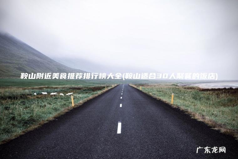 鞍山附近美食推荐排行榜大全(鞍山适合30人聚餐的饭店) 鞍山适合30人聚餐的饭店 鞍山附近美食推荐排行榜大全