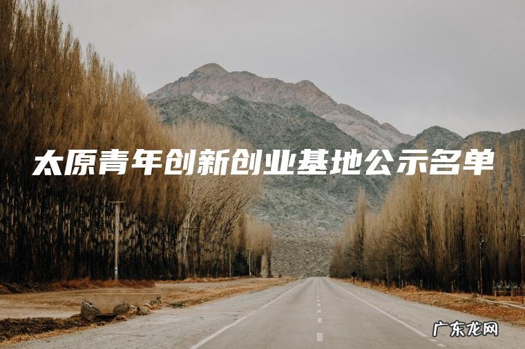 太原青年创新创业基地公示名单 太原青年创新创业基地公示名单