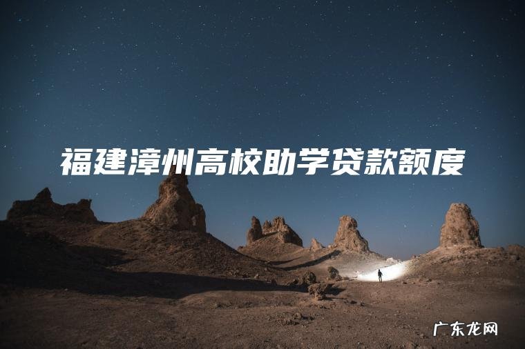 福建漳州高校助学贷款额度 福建漳州高校助学贷款额度