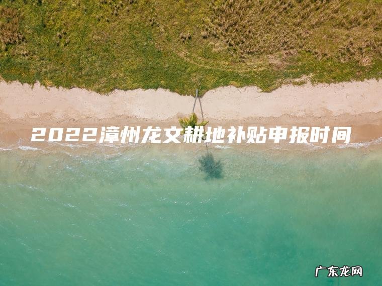 2022漳州龙文耕地补贴申报时间 2022漳州龙文耕地补贴申报时间