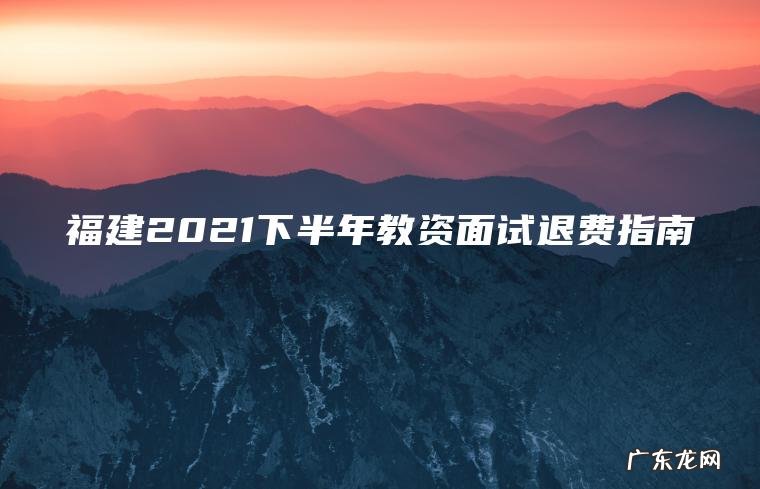 福建2021下半年教资面试退费指南 福建2021下半年教资面试退费指南