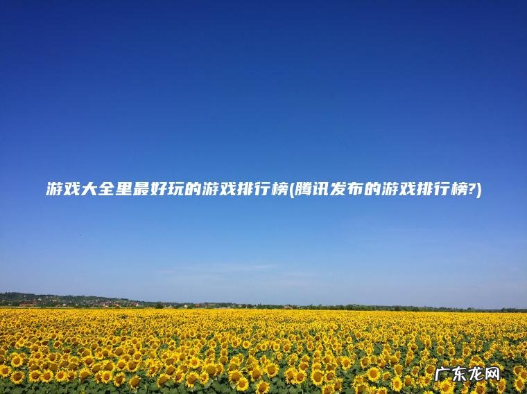 游戏大全里最好玩的游戏排行榜(腾讯发布的游戏排行榜?) 腾讯发布的游戏排行榜? 游戏大全里最好玩的游戏排行榜