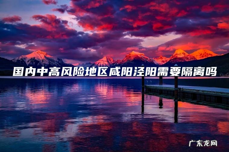 国内中高风险地区咸阳泾阳需要隔离吗 国内中高风险地区咸阳泾阳需要隔离吗