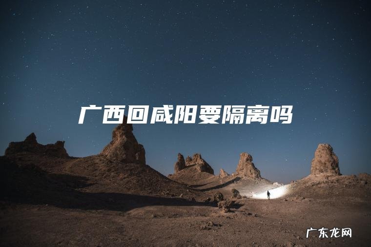 广西回咸阳要隔离吗