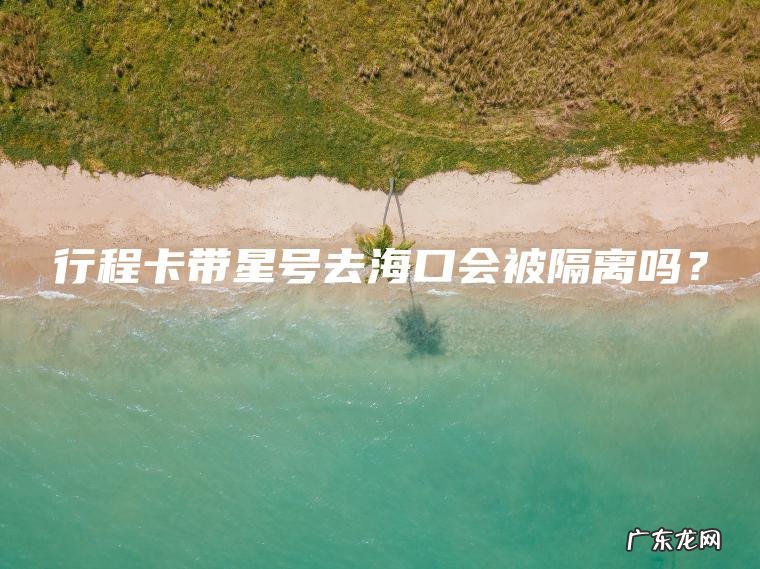 行程卡带星号去海口会被隔离吗? 行程卡带星号去海口会被隔离吗?