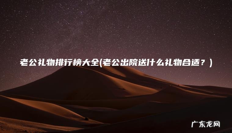老公礼物排行榜大全(老公出院送什么礼物合适?) 老公出院送什么礼物合适? 老公礼物排行榜大全