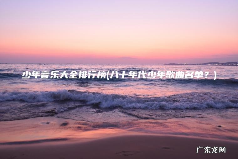 少年音乐大全排行榜(八十年代少年歌曲名单?) 八十年代少年歌曲名单? 少年音乐大全排行榜