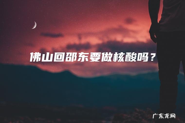 佛山回邵东要做核酸吗? 佛山回邵东要做核酸吗?