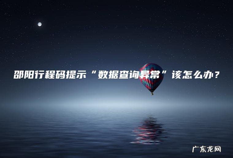 邵阳行程码提示“数据查询异常”该怎么办? 邵阳行程码提示“数据查询异常”该怎么办?