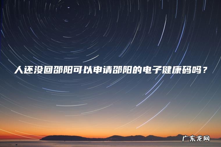 人还没回邵阳可以申请邵阳的电子健康码吗? 人还没回邵阳可以申请邵阳的电子健康码吗?