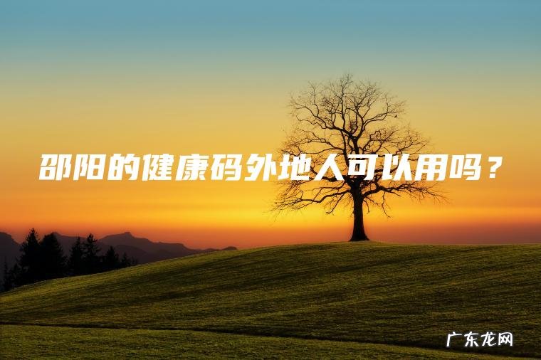 邵阳的健康码外地人可以用吗? 邵阳的健康码外地人可以用吗?