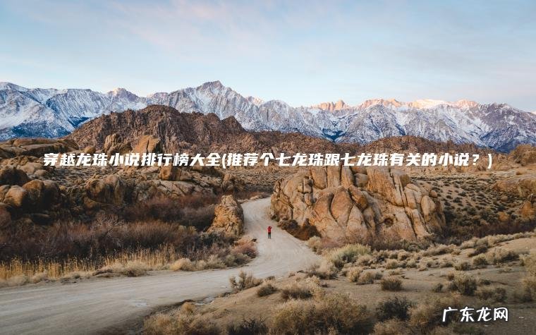 穿越龙珠小说排行榜大全(推荐个七龙珠跟七龙珠有关的小说?) 推荐个七龙珠跟七龙珠有关的小说? 穿越龙珠小说排行榜大全