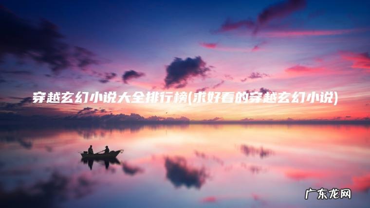 穿越玄幻小说大全排行榜(求好看的穿越玄幻小说) 求好看的穿越玄幻小说 穿越玄幻小说大全排行榜