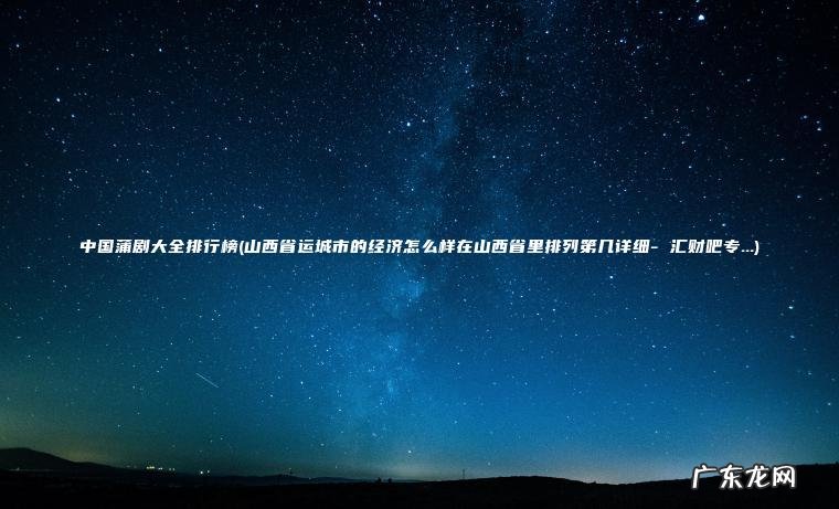 中国蒲剧大全排行榜(山西省运城市的经济怎么样在山西省里排列第几详细- 汇财吧专…) 山西省运城市的经济怎么样在山西省里排列第几详细- 汇财吧专… 中国蒲剧大全排行榜