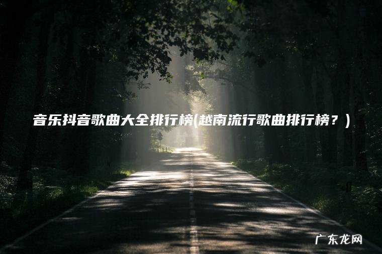 音乐抖音歌曲大全排行榜(越南流行歌曲排行榜?) 越南流行歌曲排行榜? 音乐抖音歌曲大全排行榜