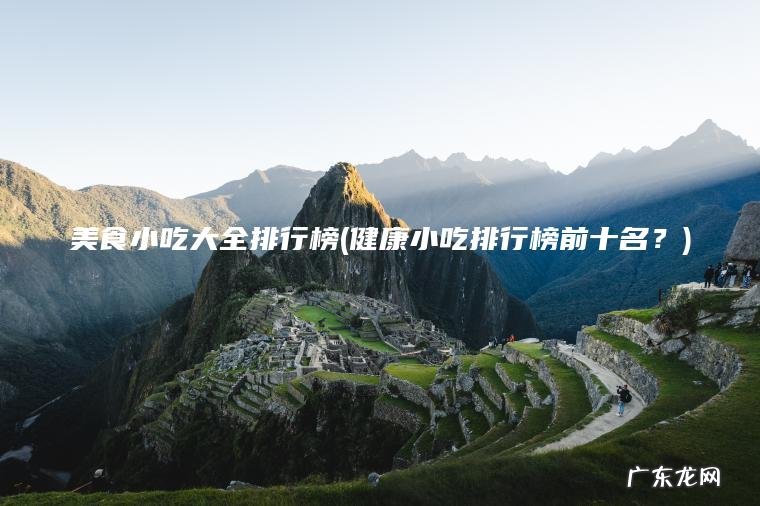 健康小吃排行榜前十名？ 美食小吃大全排行榜