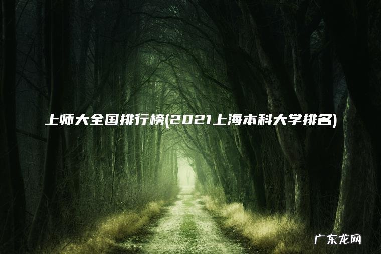 上师大全国排行榜(2021上海本科大学排名) 2021上海本科大学排名 上师大全国排行榜