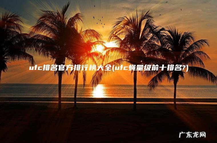 ufc排名官方排行榜大全(ufc蝇量级前十排名?) ufc蝇量级前十排名? ufc排名官方排行榜大全