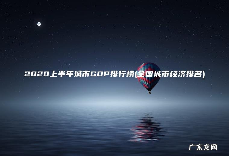 2020上半年城市GDP排行榜(全国城市经济排名) 全国城市经济排名 2020上半年城市GDP排行榜