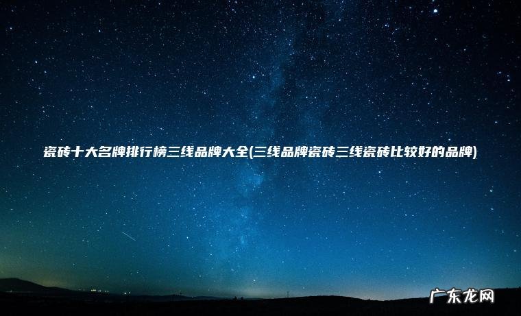瓷砖十大名牌排行榜三线品牌大全(三线品牌瓷砖三线瓷砖比较好的品牌) 三线品牌瓷砖三线瓷砖比较好的品牌 瓷砖十大名牌排行榜三线品牌大全