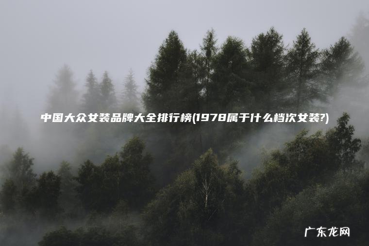 中国大众女装品牌大全排行榜(1978属于什么档次女装?) 1978属于什么档次女装? 中国大众女装品牌大全排行榜