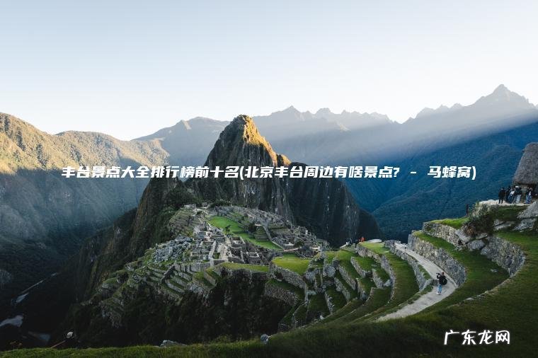 丰台景点大全排行榜前十名(北京丰台周边有啥景点? – 马蜂窝) 北京丰台周边有啥景点? – 马蜂窝 丰台景点大全排行榜前十名