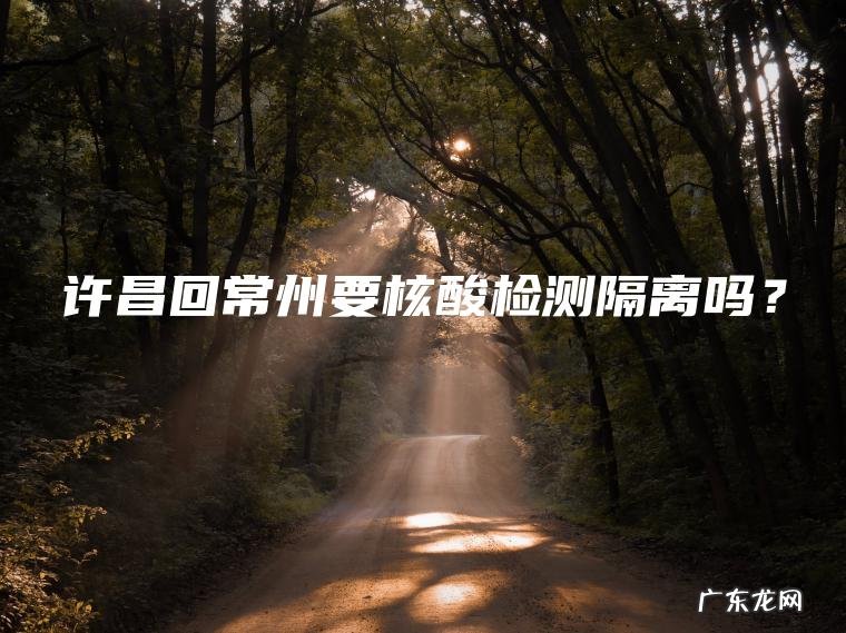 许昌回常州要核酸检测隔离吗？