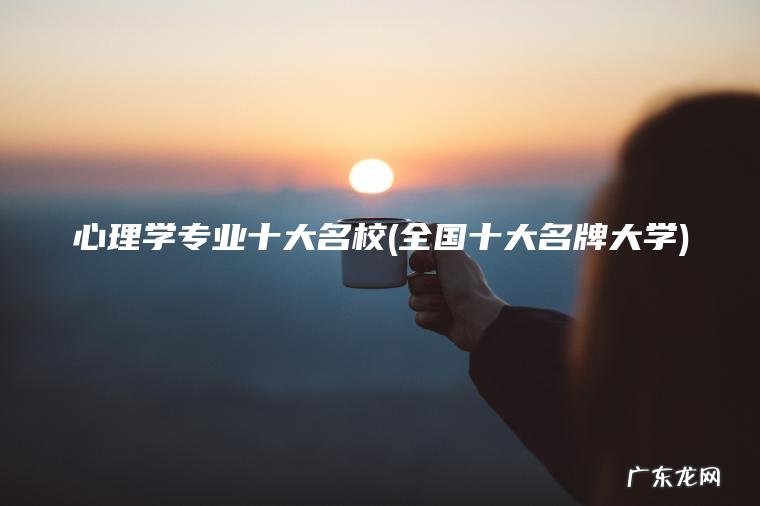 心理学专业十大名校(全国十大名牌大学)