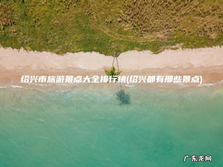 绍兴市旅游景点大全排行榜(绍兴都有那些景点) 绍兴都有那些景点 绍兴市旅游景点大全排行榜