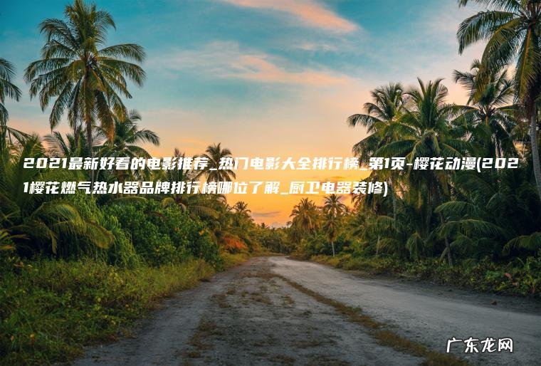 2021最新好看的电影推荐_热门电影大全排行榜_第1页-樱花动漫(2021樱花燃气热水器品牌排行榜哪位了解_厨卫电器装修) 2021樱花燃气热水器品牌排行榜哪位了解_厨卫电器装修 2021最新好看的电影推荐_热门电影大全排行榜_第1页-樱花动漫