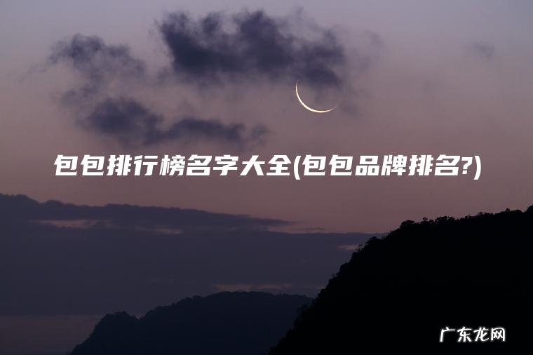 包包排行榜名字大全(包包品牌排名?) 包包品牌排名? 包包排行榜名字大全
