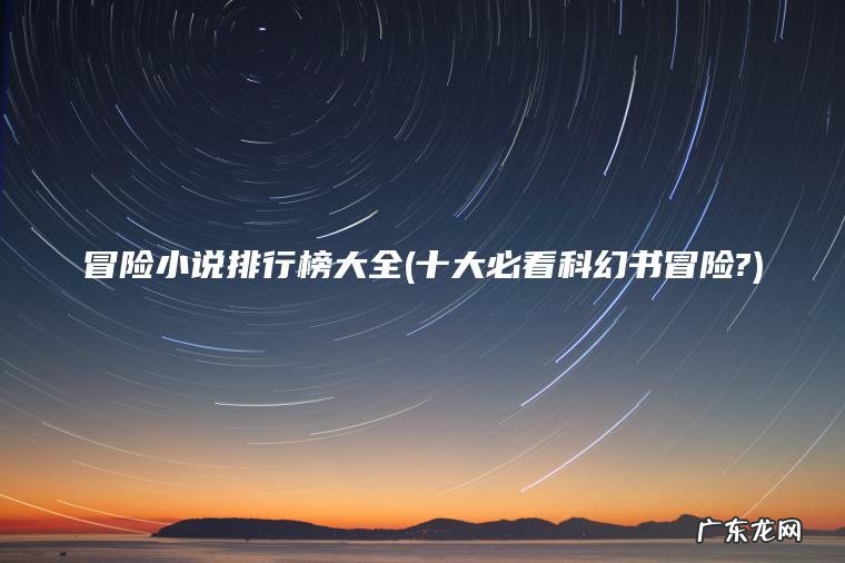 冒险小说排行榜大全(十大必看科幻书冒险?) 十大必看科幻书冒险? 冒险小说排行榜大全