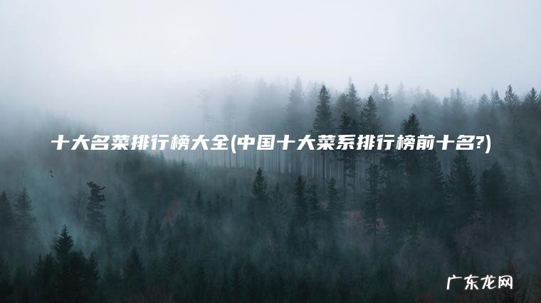 中国十大菜系排行榜前十名? 十大名菜排行榜大全