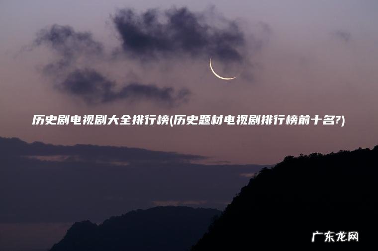 历史剧电视剧大全排行榜(历史题材电视剧排行榜前十名?) 历史题材电视剧排行榜前十名? 历史剧电视剧大全排行榜