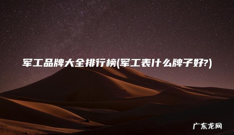 军工品牌大全排行榜(军工表什么牌子好?) 军工表什么牌子好? 军工品牌大全排行榜