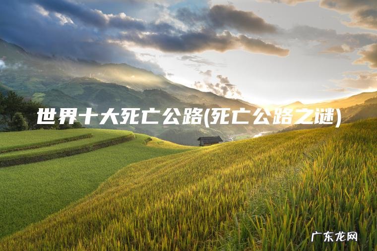 世界十大死亡公路(死亡公路之谜)