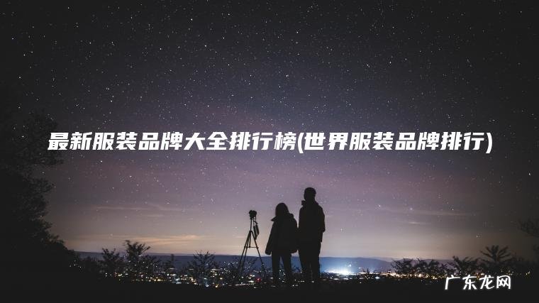 最新服装品牌大全排行榜(世界服装品牌排行) 世界服装品牌排行 最新服装品牌大全排行榜