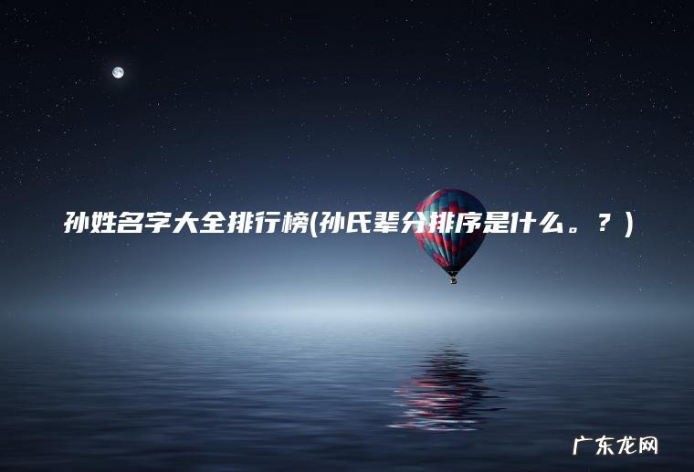 孙姓名字大全排行榜(孙氏辈分排序是什么 。 ?) 孙氏辈分排序是什么。? 孙姓名字大全排行榜