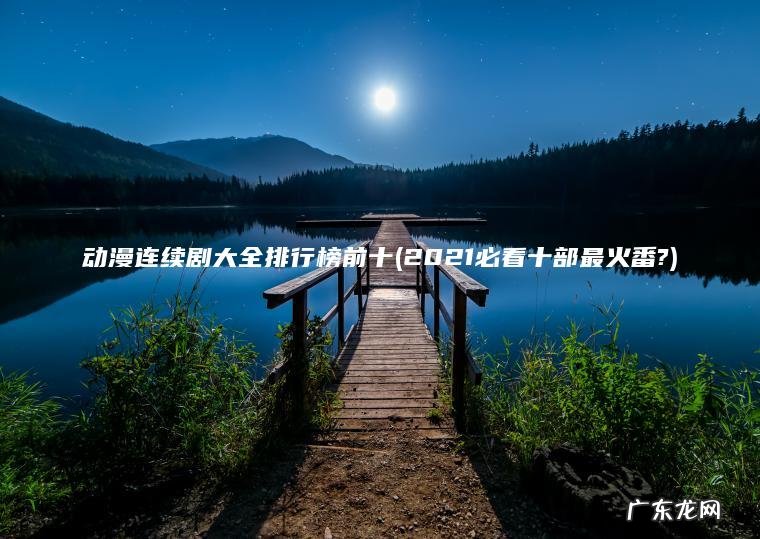 动漫连续剧大全排行榜前十(2021必看十部最火番?) 2021必看十部最火番? 动漫连续剧大全排行榜前十