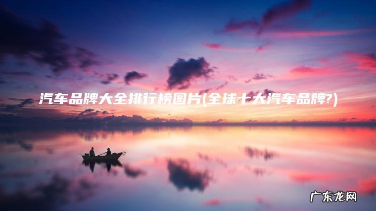 汽车品牌大全排行榜图片(全球十大汽车品牌?) 全球十大汽车品牌? 汽车品牌大全排行榜图片