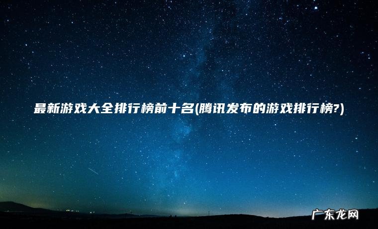 最新游戏大全排行榜前十名(腾讯发布的游戏排行榜?) 腾讯发布的游戏排行榜? 最新游戏大全排行榜前十名
