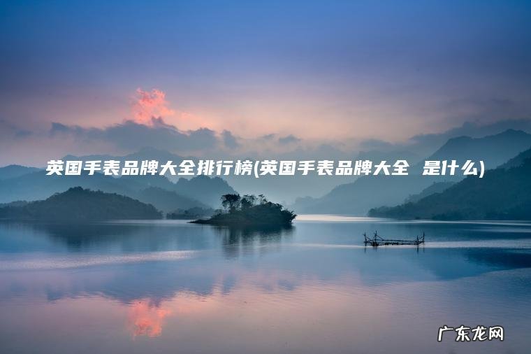 英国手表品牌大全排行榜(英国手表品牌大全 是什么) 英国手表品牌大全 是什么 英国手表品牌大全排行榜