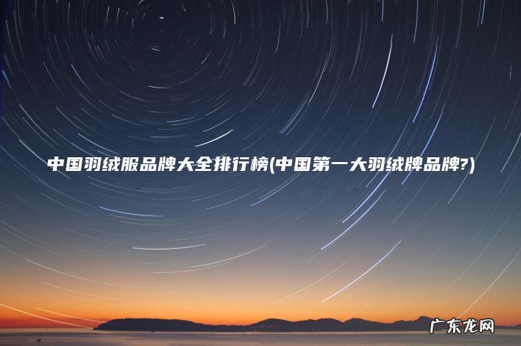 中国羽绒服品牌大全排行榜(中国第一大羽绒牌品牌?) 中国第一大羽绒牌品牌? 中国羽绒服品牌大全排行榜