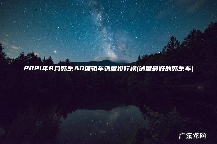 2021年8月韩系A0级轿车销量排行榜(销量最好的韩系车) 销量最好的韩系车 2021年8月韩系A0级轿车销量排行榜